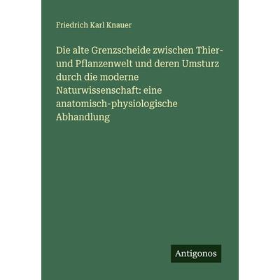 Die alte Grenzscheide zwischen Thier- und Pflanzenwelt und deren Umsturz durch die moderne Naturwissenschaft: eine anatomisch-physiologische