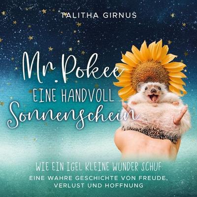 Mr.Pokee: Eine Handvoll Sonnenschein - Wie ein Igel kleine Wunder schuf. Eine wahre Geschichte von Freude, Verlust und Hoffnung - Talitha Girnus,