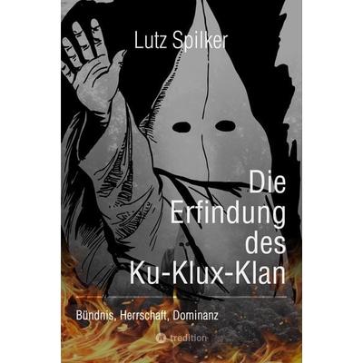 Die Erfindung des Ku-Klux-Klan, Taschenbuch von Lutz Spilker, Tredition, 978-3-384-19935-5