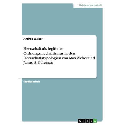 Herrschaft als legitimer Ordnungsmechanismus in den Herrschaftstypologien von Max Weber und James S. Coleman, Taschenbuch von Andrea Walser, GRIN,