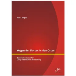 Wegen der Kosten in den Osten: Zahntourismus unter Europarechtlicher Betrachtung, Fachbücher von Maria Vögele