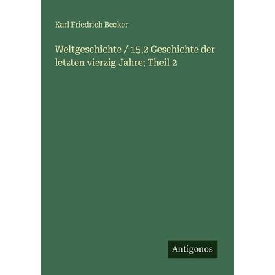 Weltgeschichte / 15,2 Geschichte der letzten vierzig Jahre; Theil 2, Taschenbuch von Karl Friedrich Becker, Antigonos Verlag, 978-3-563-66948-8