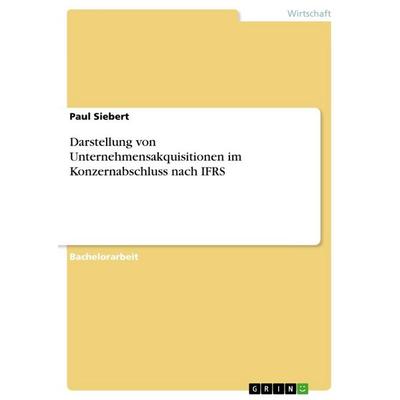 Darstellung von Unternehmensakquisitionen im Konzernabschluss nach IFRS, Taschenbuch von Paul Siebert, GRIN, 978-3-668-50522-3