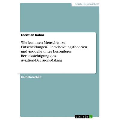 Wie kommen Menschen zu Entscheidungen? Entscheidungstheorien und -modelle unter besonderer Berücksichtigung des Aviation-Decision-Making, Taschenbuch