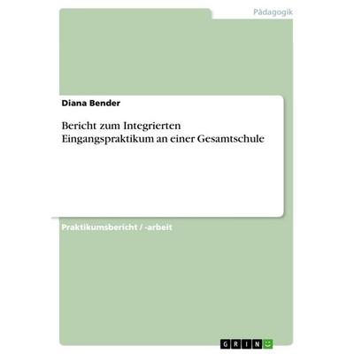Bericht zum Integrierten Eingangspraktikum an einer Gesamtschule, Taschenbuch von Diana Bender, GRIN, 978-3-668-17747-5