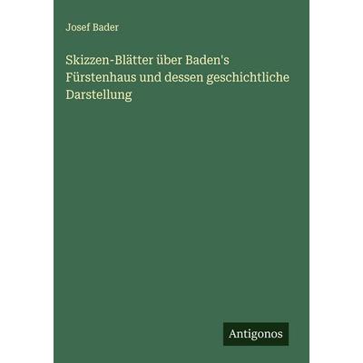 Skizzen-Blätter über Baden's Fürstenhaus und dessen geschichtliche Darstellung, Gebundene Ausgabe von Josef Bader, Antigonos Verlag, 978-3-563-58620-4