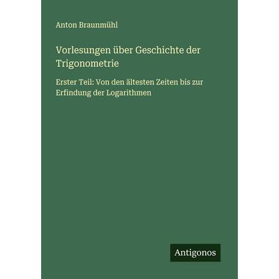 Vorlesungen über Geschichte der Trigonometrie, Taschenbuch von Anton Braunmühl, Antigonos Verlag, 978-3-563-40433-1