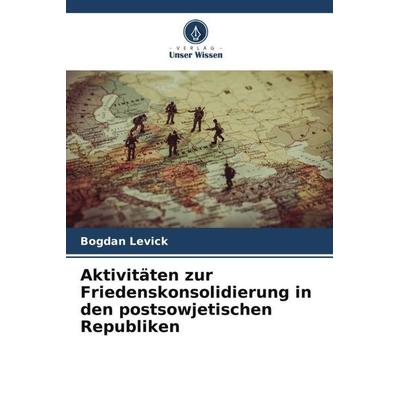 Aktivitäten zur Friedenskonsolidierung in den postsowjetischen Republiken, Taschenbuch von Bogdan Levick, Verlag Unser Wissen, 978-620-5-17130-1