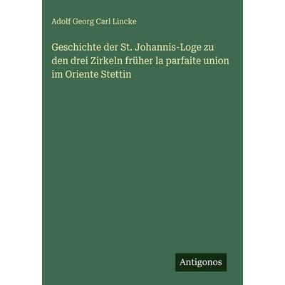 Geschichte der St. Johannis-Loge zu den drei Zirkeln früher la parfaite union im Oriente Stettin, Gebundene Ausgabe von Adolf Georg Carl Lincke,