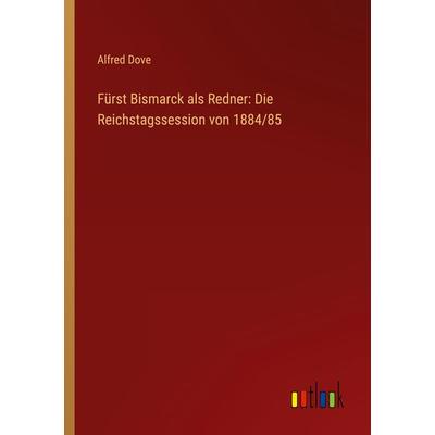 Fürst Bismarck als Redner: Die Reichstagssession von 1884/85, Taschenbuch von Alfred Dove, Outlook, 978-3-368-45280-3