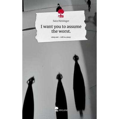 I want you to assume the worst.. Life is a Story - story.one, Gebundene Ausgabe von Sara Meisinger, Storylution, 978-3-7115-6101-5