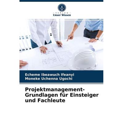 Projektmanagement-Grundlagen für Einsteiger und Fachleute, Taschenbuch von Echeme Ibeawuch Ifeanyi,Moneke Uchenna Ugochi, Verlag Unser Wissen,
