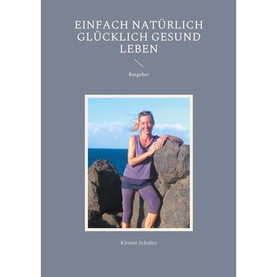 Einfach natürlich glücklich gesund LEBEN, Taschenbuch von Kirsten Schulitz, BoD – Books on Demand, 978-3-7557-5616-3