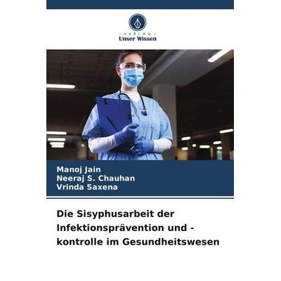 Die Sisyphusarbeit der Infektionsprävention und -kontrolle im Gesundheitswesen, Taschenbuch von Manoj Jain,Neeraj S. Chauhan,Vrinda Saxena, Verlag