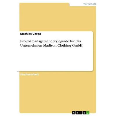 Projektmanagement Styleguide für das Unternehmen Madison Clothing GmbH, Taschenbuch von Mathias Varga, GRIN, 978-3-640-65962-3