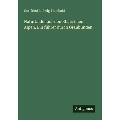 Naturbilder aus den Rhätischen Alpen. Ein führer durch Graubünden, Taschenbuch von Gottfried Ludwig Theobald, Antigonos Verlag, 978-3-388-47837-1