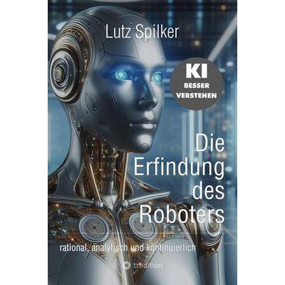 Die Erfindung des Roboters, Taschenbuch von Lutz Spilker, Tredition, 978-3-384-51313-7