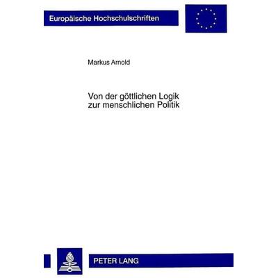 Von der göttlichen Logik zur menschlichen Politik, Taschenbuch von Markus Arnold, Peter Lang GmbH, Internationaler Verlag der Wissenschaften,