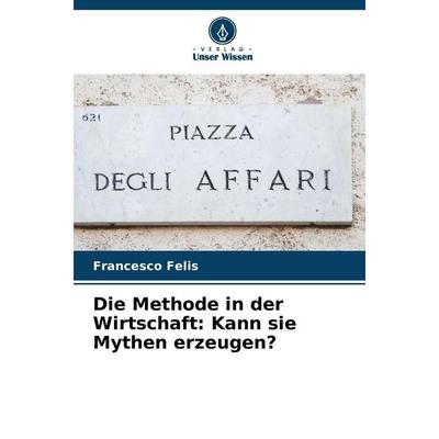 Die Methode in der Wirtschaft: Kann sie Mythen erzeugen?, Taschenbuch von Francesco Felis, Verlag Unser Wissen