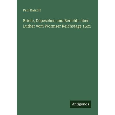Briefe, Depeschen und Berichte über Luther vom Wormser Reichstage 1521, Taschenbuch von Paul Kalkoff, Antigonos Verlag, 978-3-563-19576-5
