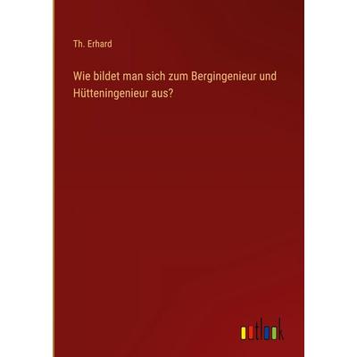 Wie bildet man sich zum Bergingenieur und Hütteningenieur aus?, Gebundene Ausgabe von Th. Erhard, Outlook, 978-3-368-38473-9