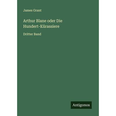 Arthur Blane oder Die Hundert-Kürassiere, Taschenbuch von James Grant, Antigonos Verlag, 978-3-563-30954-4