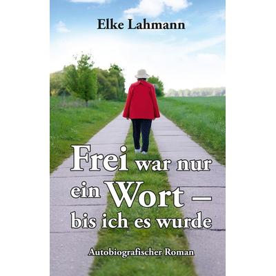 Frei war nur ein Wort – bis ich es wurde, Gebundene Ausgabe von Elke Lahmann, Tredition, 978-3-384-68596-4