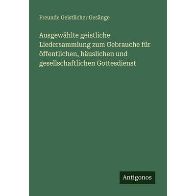 Ausgewählte geistliche Liedersammlung zum Gebrauche für öffentlichen, häuslichen und gesellschaftlichen Gottesdienst, Taschenbuch von Freunde