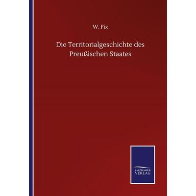 Die Territorialgeschichte des Preußischen Staates, Taschenbuch von W. Fix, BoD - Books on Demand, 978-3-7525-0100-1