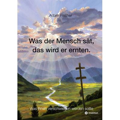 Was der Mensch sät, das wird er ernten, Gebundene Ausgabe von Adam Fischer, Tredition, 978-3-347-91243-4