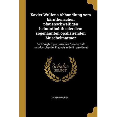 Xavier Wulfens Abhandlung Vom Kärnthenschen Pfauenschweifigen Helmintholith Oder Dem Sogenannten Opalisirenden Muschelmarmor: Der Königlich