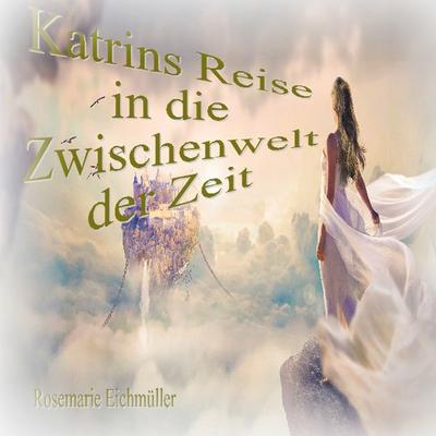 Katrin`s Reise in die Zwischenwelt der Zeit, Taschenbuch von Rosemarie Eichmüller, BoD – Books on Demand, 978-3-7534-8068-8