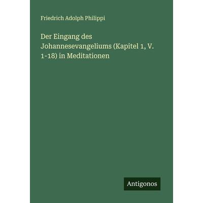 Der Eingang des Johannesevangeliums (Kapitel 1, V. 1-18) in Meditationen, Taschenbuch von Friedrich Adolph Philippi, Antigonos Verlag,