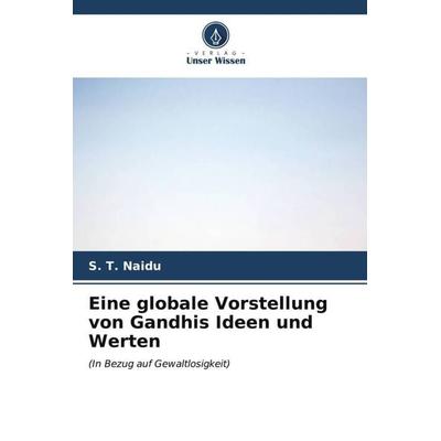 Eine globale Vorstellung von Gandhis Ideen und Werten, Taschenbuch von S. T. Naidu, Verlag Unser Wissen, 978-620-6-56842-1
