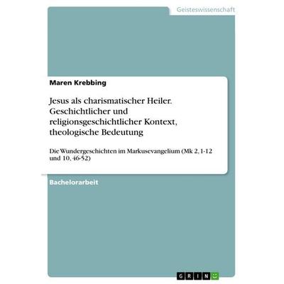 Jesus als charismatischer Heiler. Geschichtlicher und religionsgeschichtlicher Kontext, theologische Bedeutung, Taschenbuch von Maren Krebbing, GRIN,