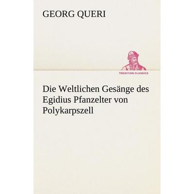 Die Weltlichen Gesänge des Egidius Pfanzelter von Polykarpszell, Taschenbuch von Georg Queri, Tredition, 978-3-8424-9249-3