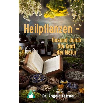 Heilpflanzen - Gesund durch die Kraft der Natur, Gebundene Ausgabe von Angela Fetzner, BoD – Books on Demand, 978-3-8482-4207-8