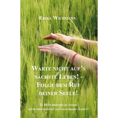 Warte nicht aufs nächste Leben! - Folge dem Ruf deiner Seele!, Taschenbuch von Erika Wichmann, Rediroma-Verlag, 978-3-86870-892-9
