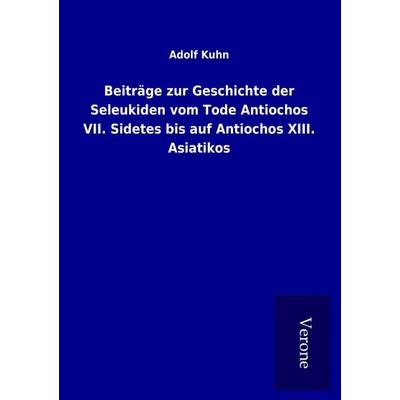 Beiträge zur Geschichte der Seleukiden vom Tode Antiochos VII. Sidetes bis auf Antiochos XIII. Asiatikos, Taschenbuch von Adolf Kuhn, BoD - Books on