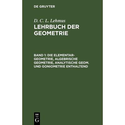 Die Elementar-Geometrie, algebrische Geometrie, analytische Geom. und Goniometrie enthaltend, Gebundene Ausgabe von D. C. L. Lehmus, De Gruyter,