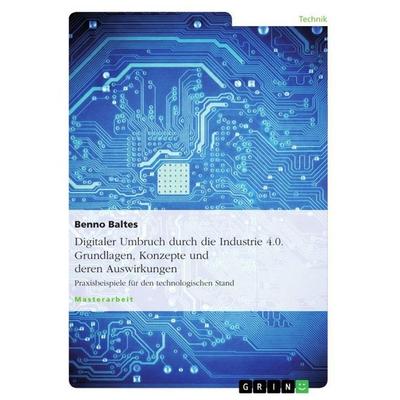 Digitaler Umbruch durch die Industrie 4.0. Grundlagen, Konzepte und deren Auswirkungen, Taschenbuch von Benno Baltes, GRIN, 978-3-656-94991-6