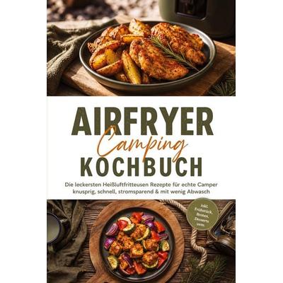 Airfryer Camping Kochbuch: Die leckersten Heißluftfritteusen Rezepte für echte Camper - knusprig, schnell, stromsparend & mit wenig Abwasch - inkl.