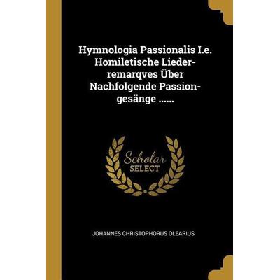 Hymnologia Passionalis i.e. Homiletische Lieder-Remarqves Über Nachfolgende Passion-Gesänge ......, Taschenbuch von Johannes Christophorus Olearius,