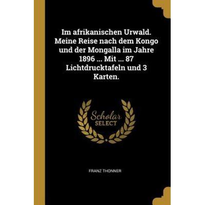 Im Afrikanischen Urwald. Meine Reise Nach Dem Kongo Und Der Mongalla Im Jahre 1896 ... Mit ... 87 Lichtdrucktafeln Und 3 Karten., Taschenbuch von