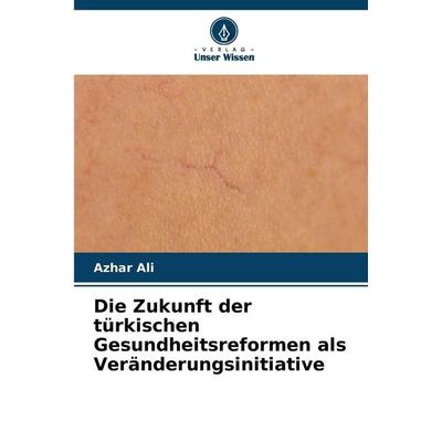 Die Zukunft der türkischen Gesundheitsreformen als Veränderungsinitiative, Taschenbuch von Azhar Ali, Verlag Unser Wissen, 978-620-9-34072-7