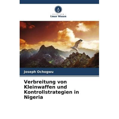 Verbreitung von Kleinwaffen und Kontrollstrategien in Nigeria, Taschenbuch von Joseph Ochogwu, Verlag Unser Wissen, 978-620-6-27037-9