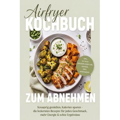 Airfryer Kochbuch zum Abnehmen: Knusprig genießen, Kalorien sparen - die leckersten Rezepte für jeden Geschmack, mehr Energie & echte Ergebnisse -