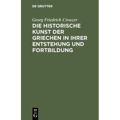 Die historische Kunst der Griechen in ihrer Entstehung und Fortbildung, Gebundene Ausgabe von Georg Friedrich Creuzer, De Gruyter, 978-3-11-130164-8