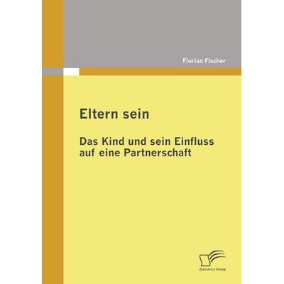 Eltern sein - Das Kind und sein Einfluss auf eine Partnerschaft, Taschenbuch von Florian Fischer, Diplomica Verlag GmbH, 978-3-8366-7625-0