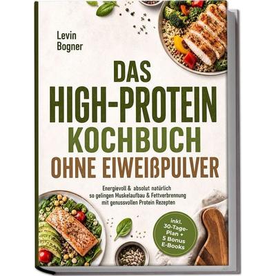 Das High-Protein Kochbuch ohne Eiweißpulver: Energievoll & absolut natürlich - so gelingen Muskelaufbau & Fettverbrennung mit genussvollen Protein